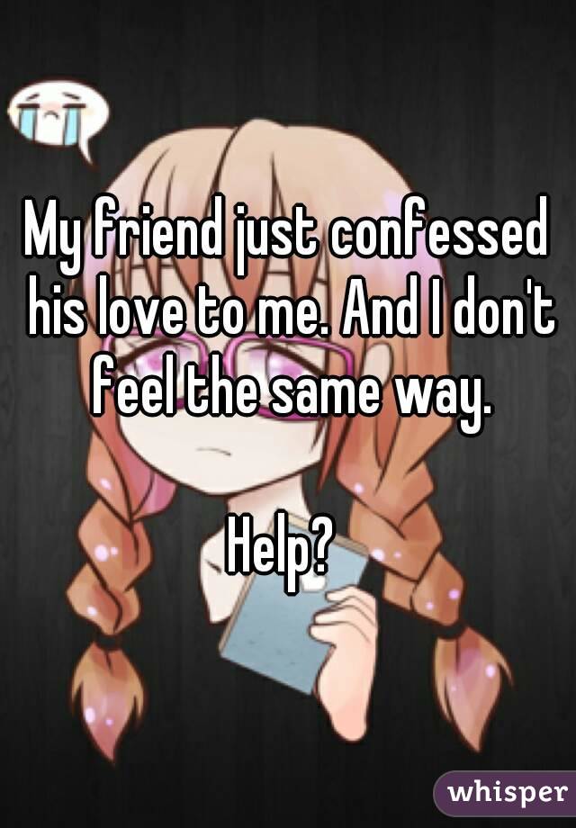 My friend just confessed his love to me. And I don't feel the same way.

Help? 