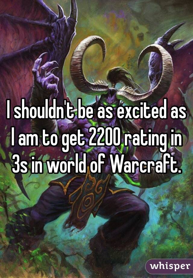 I shouldn't be as excited as I am to get 2200 rating in 3s in world of Warcraft. 