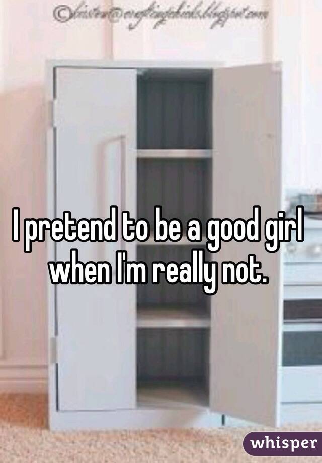 I pretend to be a good girl when I'm really not. 