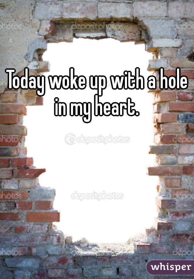 Today woke up with a hole in my heart. 