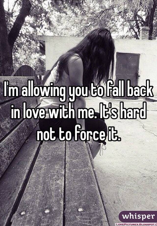 I'm allowing you to fall back in love with me. It's hard not to force it. 