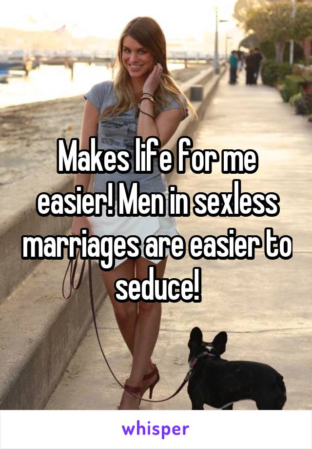 Makes life for me easier! Men in sexless marriages are easier to seduce!