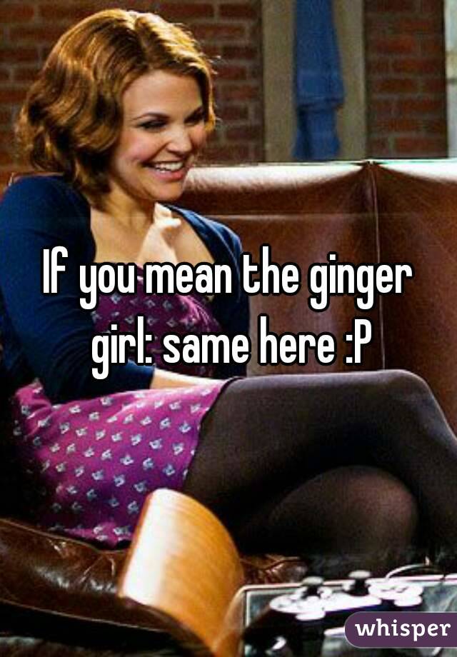 If you mean the ginger girl: same here :P