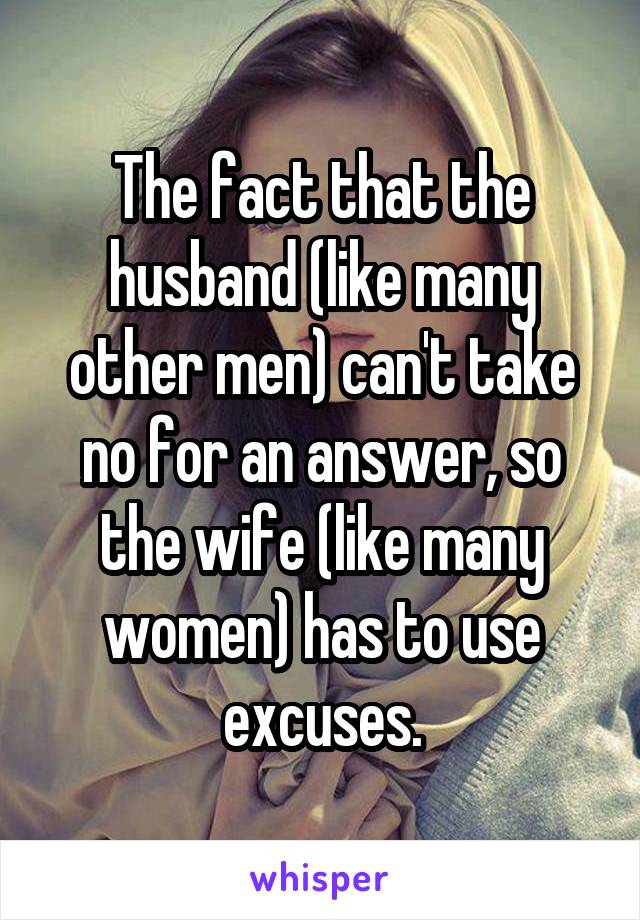 The fact that the husband (like many other men) can't take no for an answer, so the wife (like many women) has to use excuses.