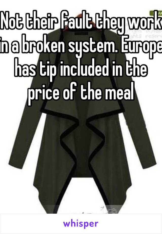 Not their fault they work in a broken system. Europe has tip included in the price of the meal