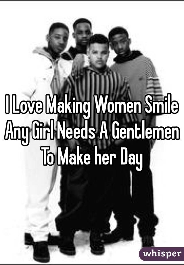 I Love Making Women Smile
Any Girl Needs A Gentlemen
To Make her Day