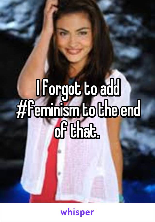 I forgot to add #feminism to the end of that. 