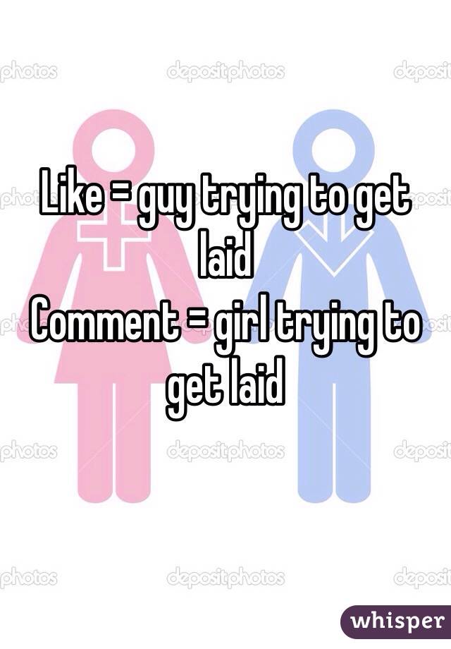 Like = guy trying to get laid 
Comment = girl trying to get laid

