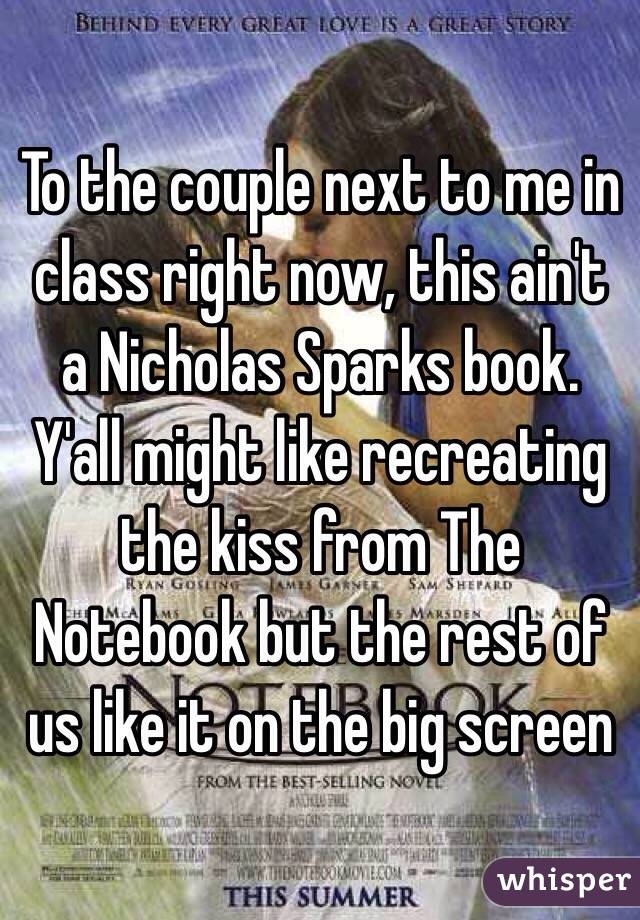 To the couple next to me in class right now, this ain't a Nicholas Sparks book. Y'all might like recreating the kiss from The Notebook but the rest of us like it on the big screen