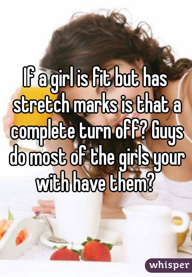 If a girl is fit but has stretch marks is that a complete turn off? Guys do most of the girls your with have them? 