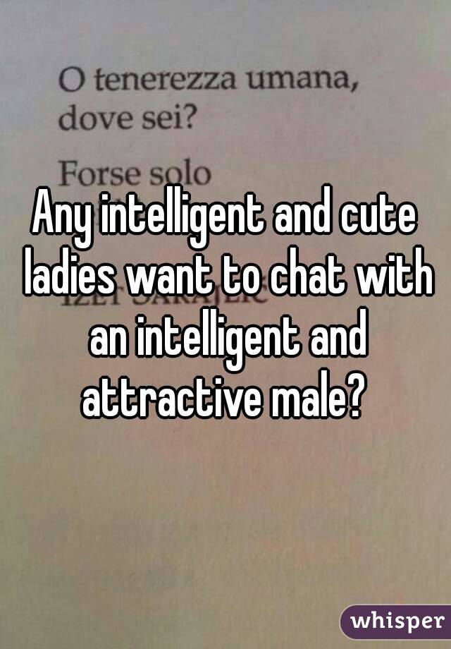 Any intelligent and cute ladies want to chat with an intelligent and attractive male? 