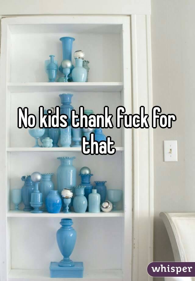 No kids thank fuck for that