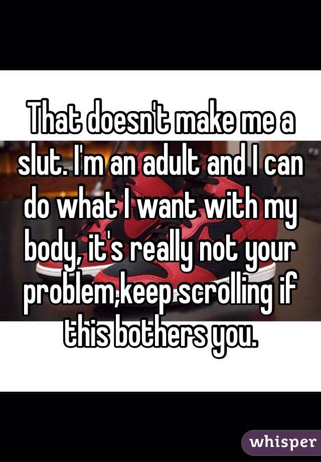 That doesn't make me a slut. I'm an adult and I can do what I want with my body, it's really not your problem,keep scrolling if this bothers you. 