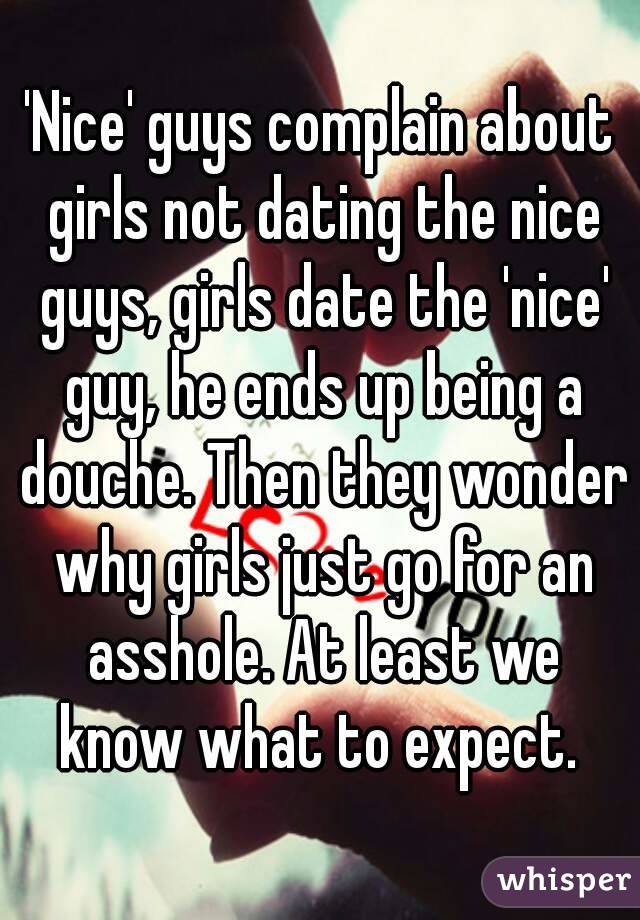 'Nice' guys complain about girls not dating the nice guys, girls date the 'nice' guy, he ends up being a douche. Then they wonder why girls just go for an asshole. At least we know what to expect. 
