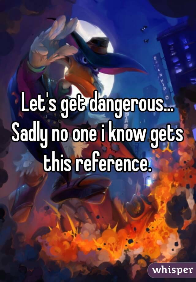 Let's get dangerous...
Sadly no one i know gets this reference. 
