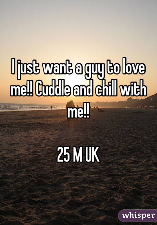 I just want a guy to love me!! Cuddle and chill with me!!

25 M UK 