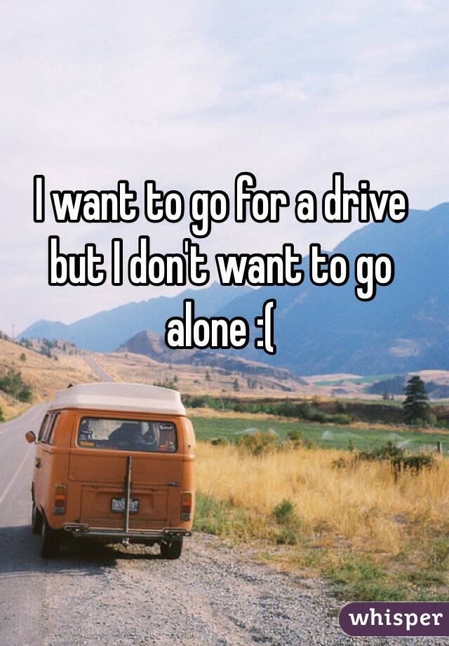 I want to go for a drive but I don't want to go alone :(