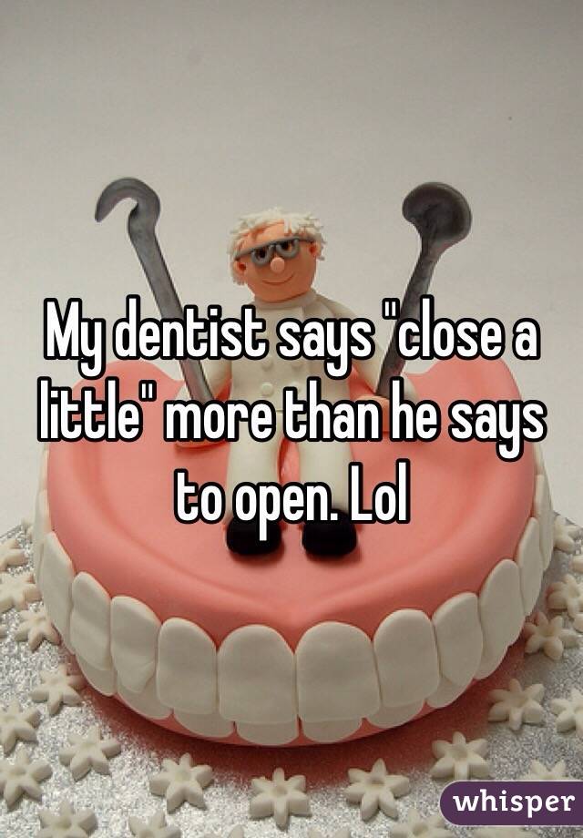 My dentist says "close a little" more than he says to open. Lol