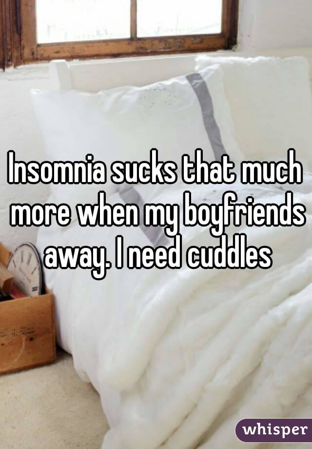 Insomnia sucks that much more when my boyfriends away. I need cuddles