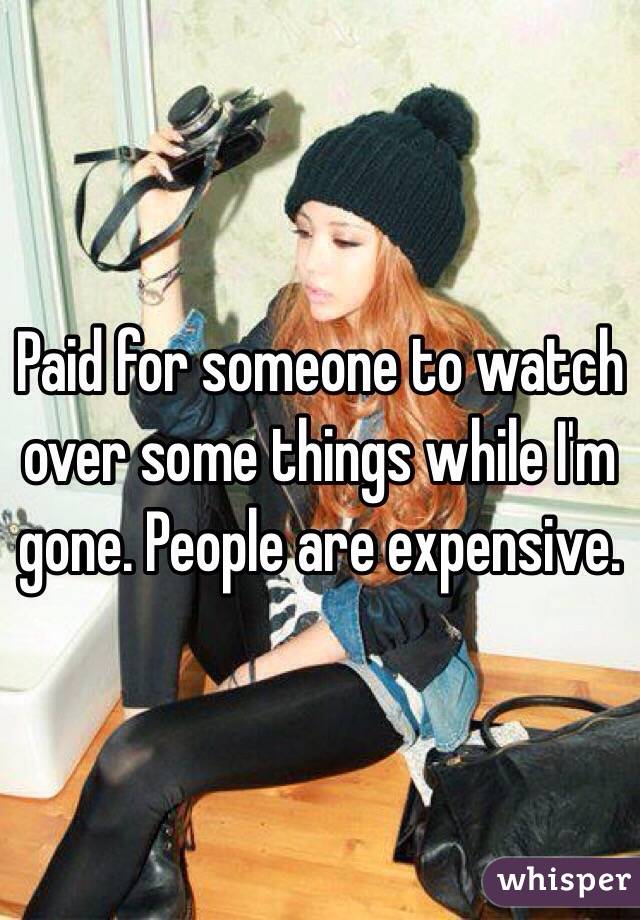Paid for someone to watch over some things while I'm gone. People are expensive. 
