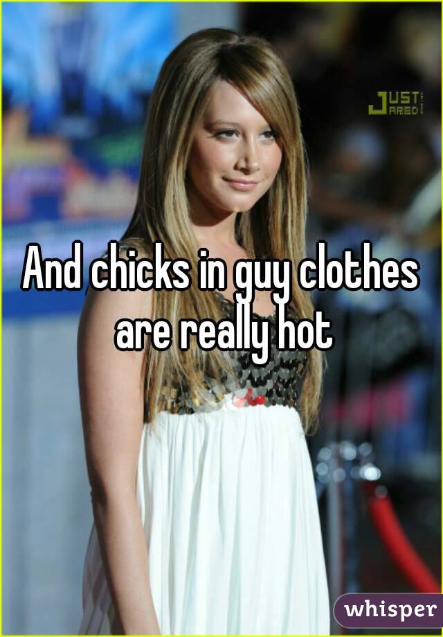 And chicks in guy clothes are really hot