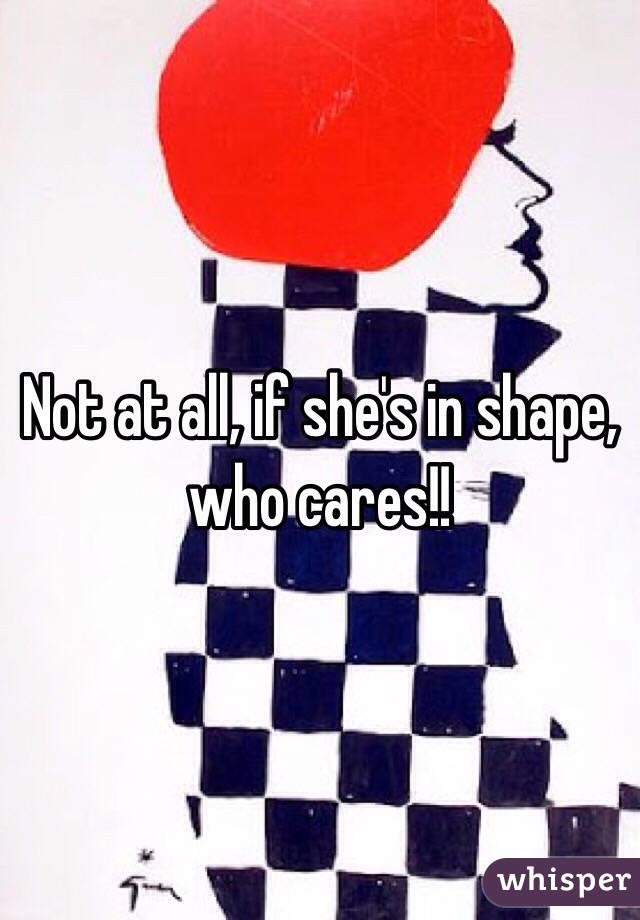 Not at all, if she's in shape, who cares!! 