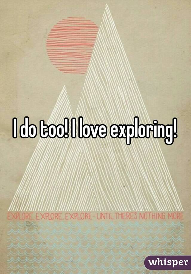 I do too! I love exploring!