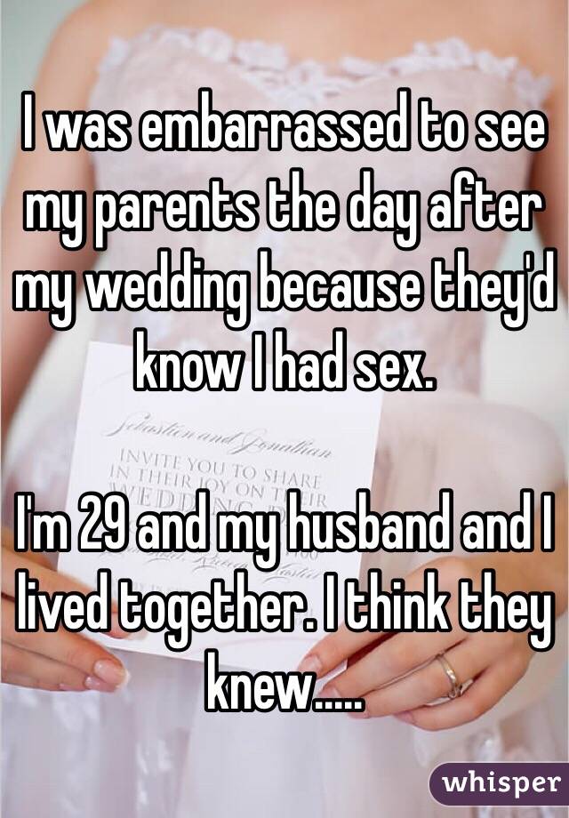 I was embarrassed to see my parents the day after my wedding because they'd know I had sex. 

I'm 29 and my husband and I lived together. I think they knew.....