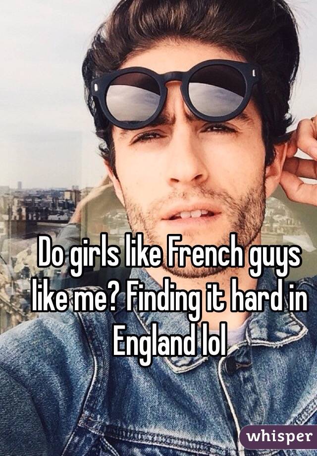 Do girls like French guys like me? Finding it hard in England lol 