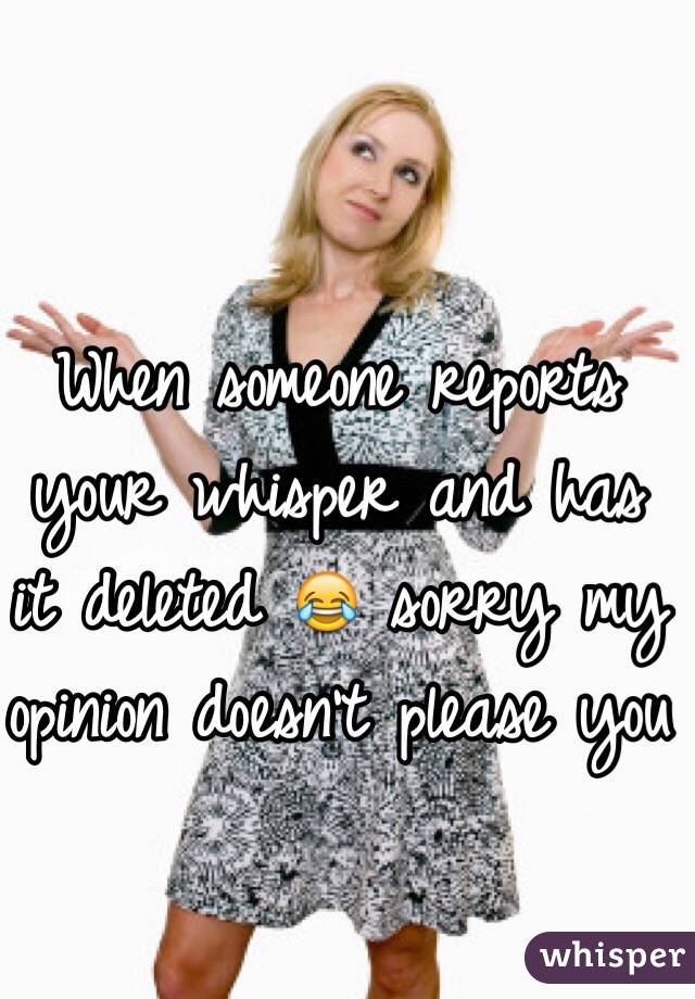 When someone reports your whisper and has it deleted 😂 sorry my opinion doesn't please you 