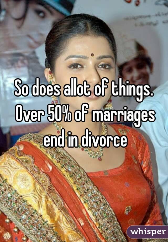So does allot of things. Over 50% of marriages end in divorce