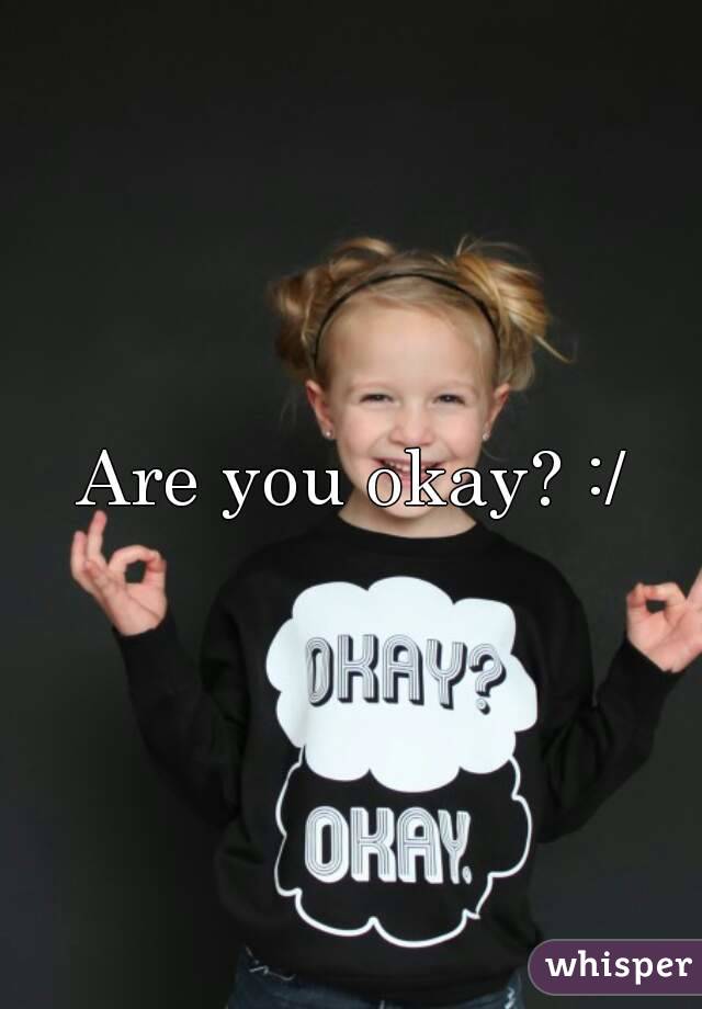 Are you okay? :/