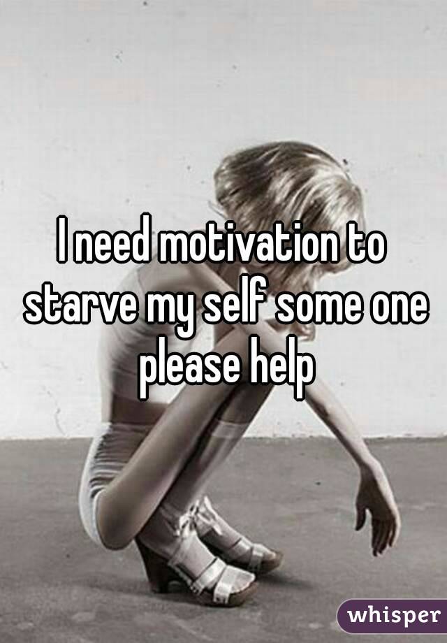 I need motivation to starve my self some one please help