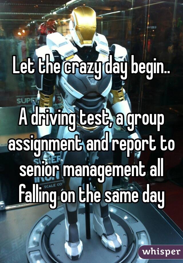 Let the crazy day begin..

A driving test, a group assignment and report to senior management all falling on the same day