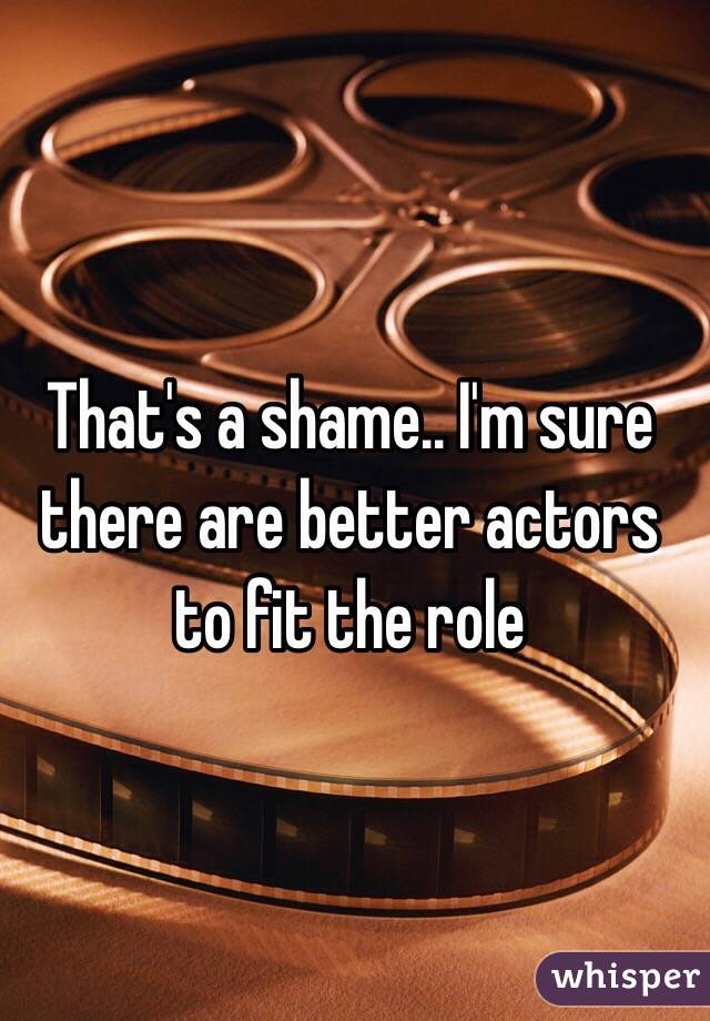 That's a shame.. I'm sure there are better actors to fit the role