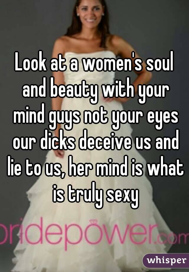 Look at a women's soul and beauty with your mind guys not your eyes our dicks deceive us and lie to us, her mind is what is truly sexy