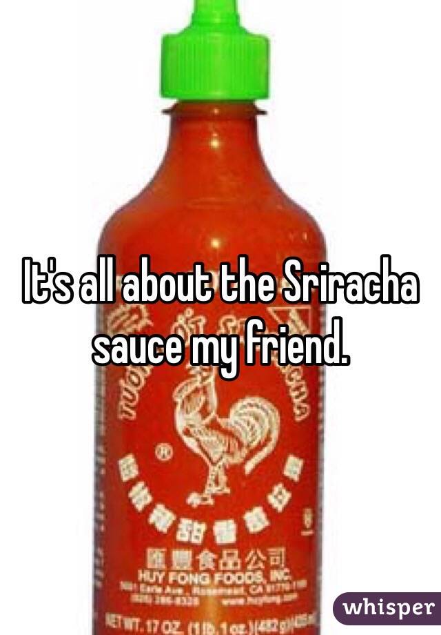 It's all about the Sriracha sauce my friend.