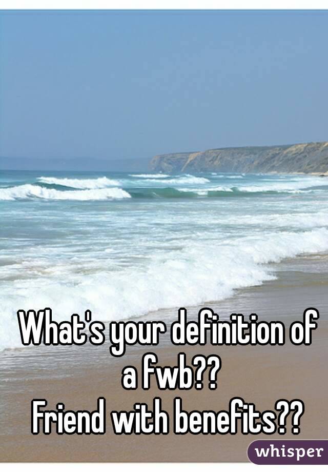 What's your definition of a fwb??
Friend with benefits??