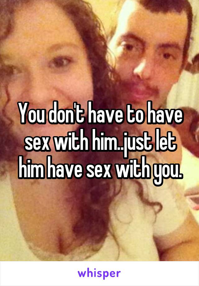 You don't have to have sex with him..just let him have sex with you.