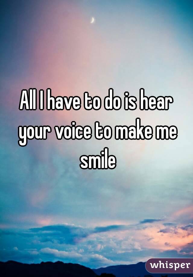 All I have to do is hear your voice to make me smile