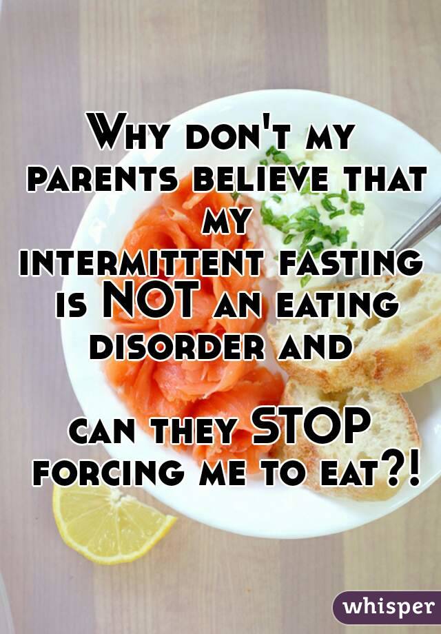Why don't my parents believe that my
intermittent fasting is NOT an eating disorder and 

can they STOP forcing me to eat?!