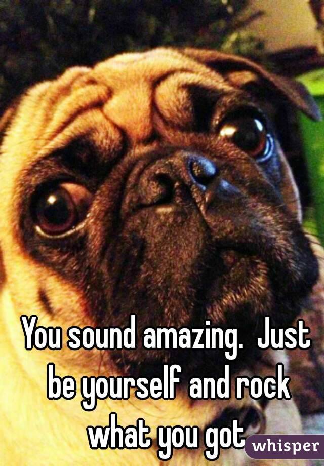 You sound amazing.  Just be yourself and rock what you got.