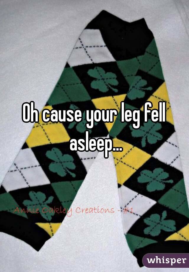 Oh cause your leg fell asleep...