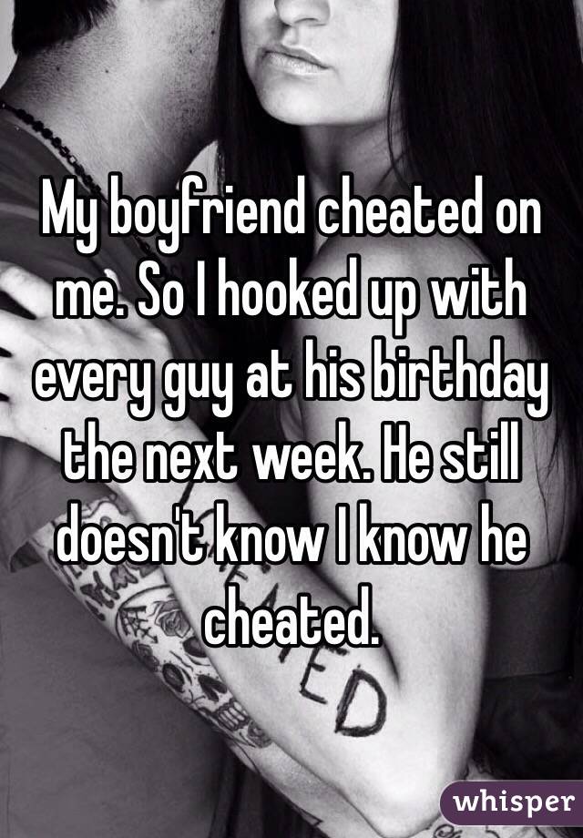 My boyfriend cheated on me. So I hooked up with every guy at his birthday the next week. He still doesn't know I know he cheated. 