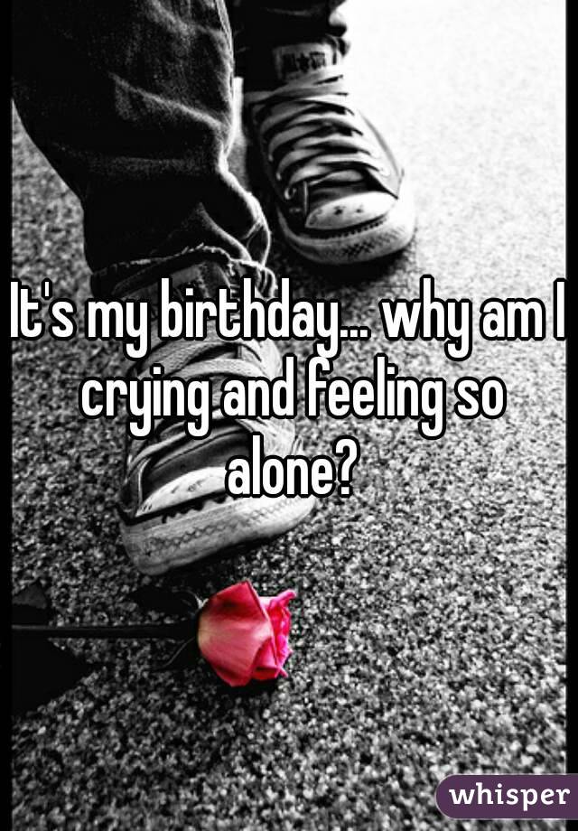 It's my birthday... why am I crying and feeling so alone?