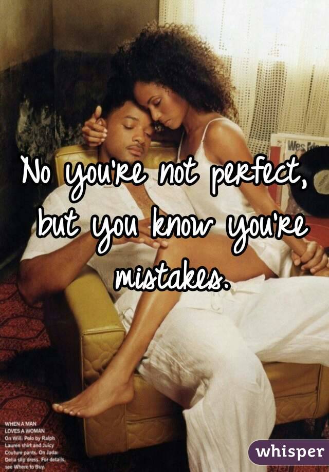 No you're not perfect, but you know you're mistakes.