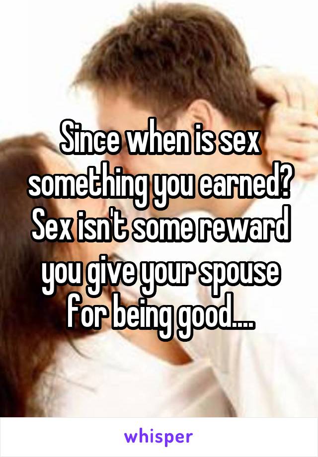 Since when is sex something you earned? Sex isn't some reward you give your spouse for being good....