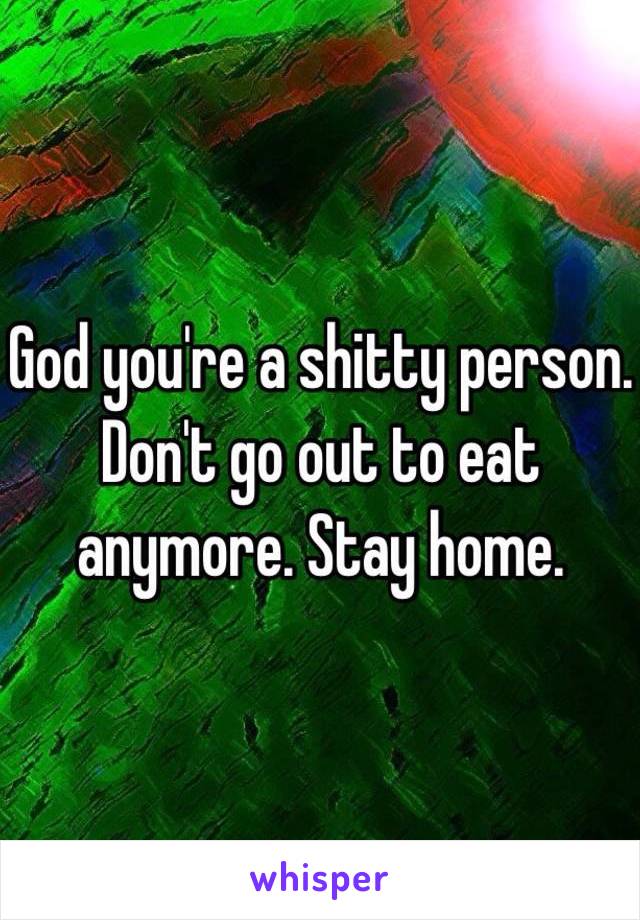 God you're a shitty person. Don't go out to eat anymore. Stay home. 