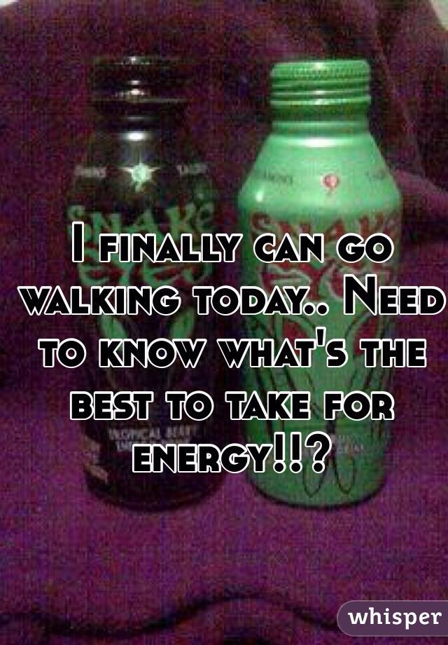 I finally can go walking today.. Need to know what's the best to take for energy!!?