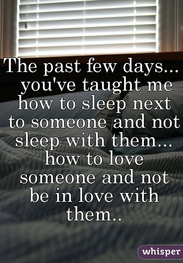 The past few days...  you've taught me how to sleep next to someone and not sleep with them... how to love someone and not be in love with them..